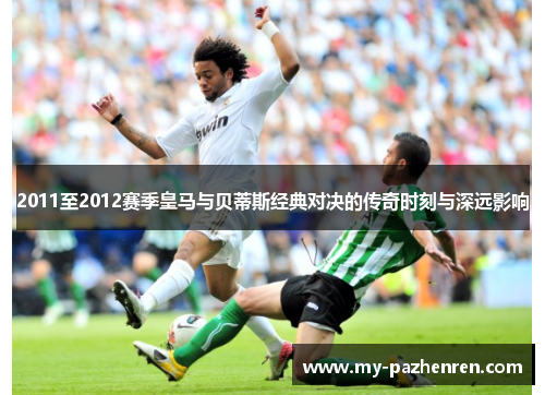 2011至2012赛季皇马与贝蒂斯经典对决的传奇时刻与深远影响
