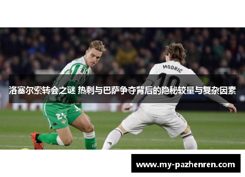 洛塞尔索转会之谜 热刺与巴萨争夺背后的隐秘较量与复杂因素