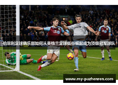 伯恩利足球俱乐部如何从英格兰足球低谷崛起成为顶级冠军球队