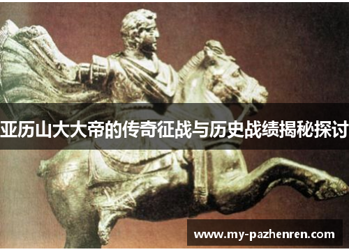 亚历山大大帝的传奇征战与历史战绩揭秘探讨