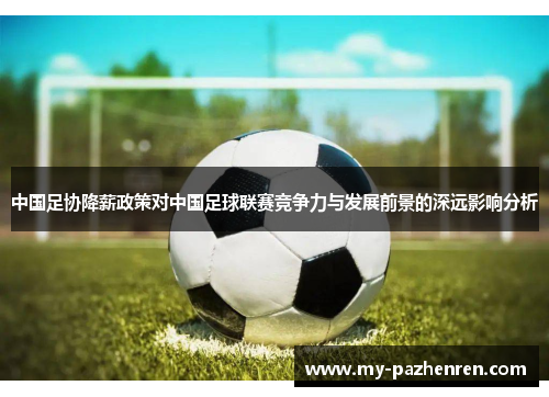 中国足协降薪政策对中国足球联赛竞争力与发展前景的深远影响分析