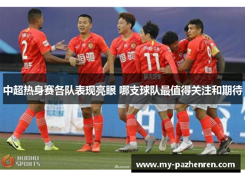 中超热身赛各队表现亮眼 哪支球队最值得关注和期待