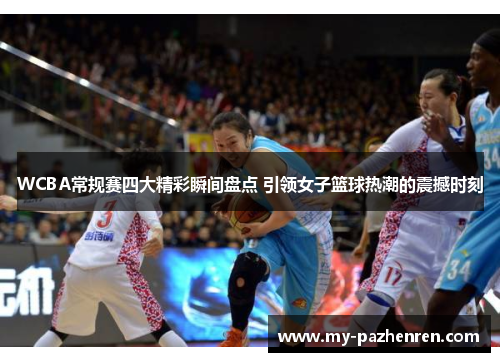 WCBA常规赛四大精彩瞬间盘点 引领女子篮球热潮的震撼时刻