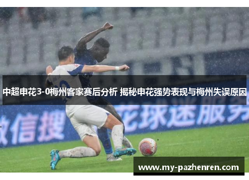 中超申花3-0梅州客家赛后分析 揭秘申花强势表现与梅州失误原因