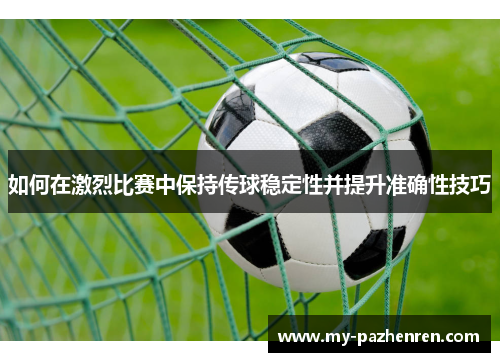 如何在激烈比赛中保持传球稳定性并提升准确性技巧