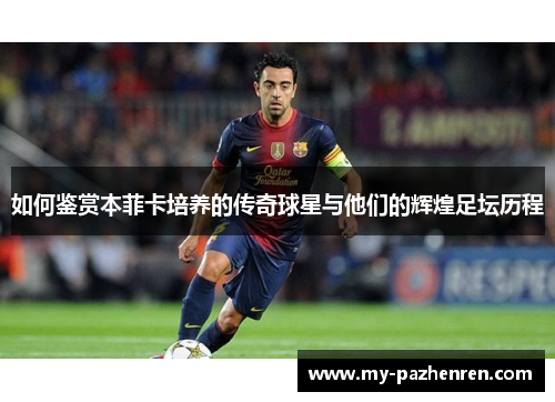 如何鉴赏本菲卡培养的传奇球星与他们的辉煌足坛历程