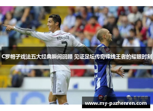 C罗帽子戏法五大经典瞬间回顾 见证足坛传奇锋线王者的耀眼时刻