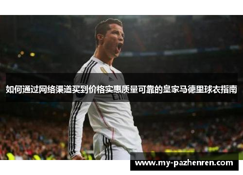 如何通过网络渠道买到价格实惠质量可靠的皇家马德里球衣指南
