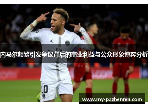 内马尔频繁引发争议背后的商业利益与公众形象博弈分析