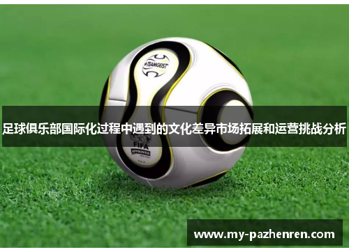 足球俱乐部国际化过程中遇到的文化差异市场拓展和运营挑战分析