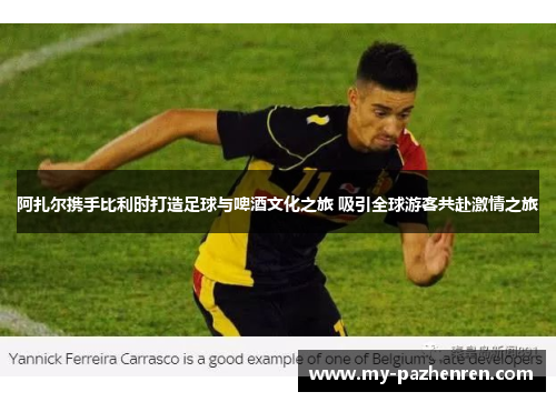 阿扎尔携手比利时打造足球与啤酒文化之旅 吸引全球游客共赴激情之旅 阿扎尔携手比利时打造足球与啤酒文化之旅 吸引全球游客共赴激情之旅