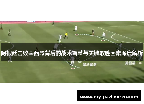 阿根廷击败墨西哥背后的战术智慧与关键取胜因素深度解析 阿根廷击败墨西哥背后的战术智慧与关键取胜因素深度解析