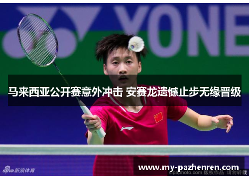 马来西亚公开赛意外冲击 安赛龙遗憾止步无缘晋级 马来西亚公开赛意外冲击 安赛龙遗憾止步无缘晋级
