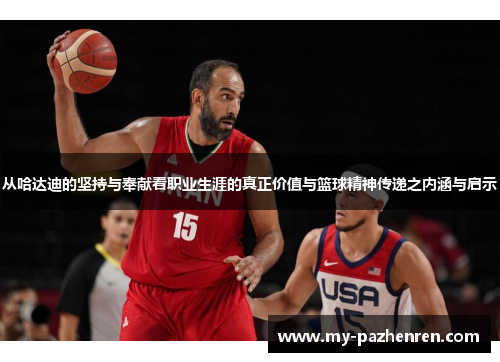 从哈达迪的坚持与奉献看职业生涯的真正价值与篮球精神传递之内涵与启示