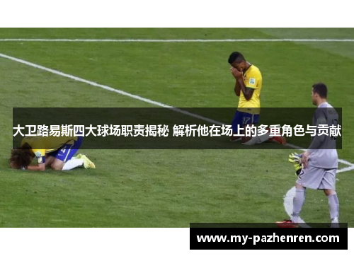 大卫路易斯四大球场职责揭秘 解析他在场上的多重角色与贡献