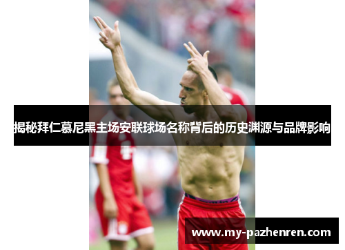 揭秘拜仁慕尼黑主场安联球场名称背后的历史渊源与品牌影响