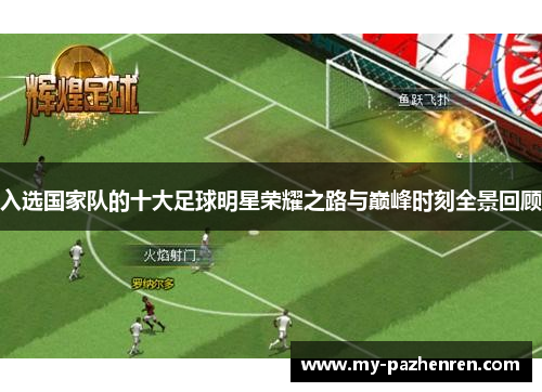 入选国家队的十大足球明星荣耀之路与巅峰时刻全景回顾