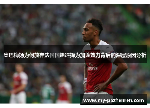 奥巴梅扬为何放弃法国国籍选择为加蓬效力背后的深层原因分析