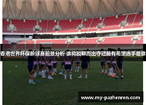 香港世界杯保龄球赛前景分析 谁将脱颖而出夺冠最有希望选手是谁