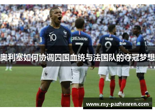 奥利塞如何协调四国血统与法国队的夺冠梦想