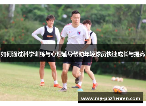 如何通过科学训练与心理辅导帮助年轻球员快速成长与提高