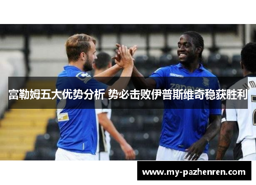 富勒姆五大优势分析 势必击败伊普斯维奇稳获胜利