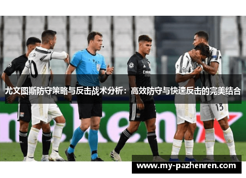 尤文图斯防守策略与反击战术分析:高效防守与快速反击的完美结合 尤文图斯防守策略与反击战术分析:高效防守与快速反击的完美结合