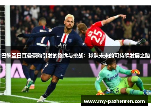 巴黎圣日耳曼豪购引发的隐忧与挑战：球队未来的可持续发展之路