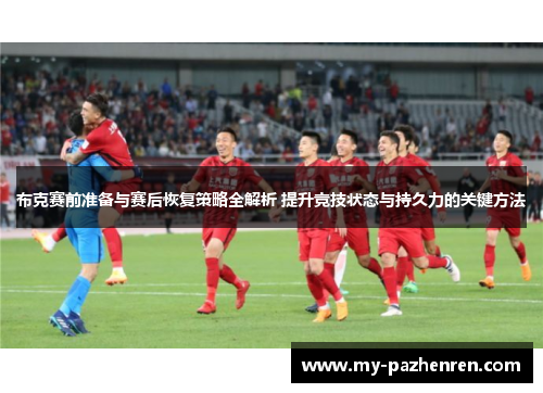 布克赛前准备与赛后恢复策略全解析 提升竞技状态与持久力的关键方法