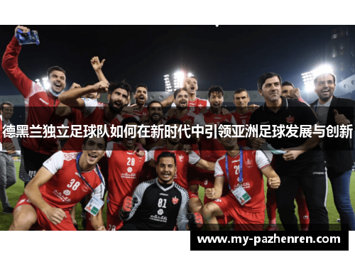 德黑兰独立足球队如何在新时代中引领亚洲足球发展与创新