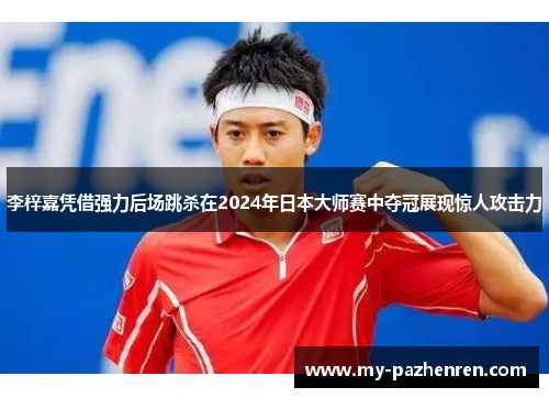 李梓嘉凭借强力后场跳杀在2024年日本大师赛中夺冠展现惊人攻击力