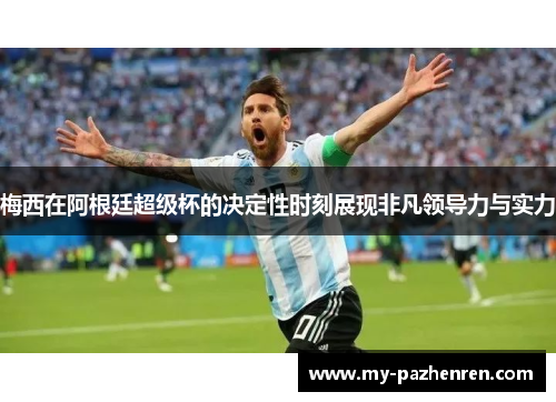 梅西在阿根廷超级杯的决定性时刻展现非凡领导力与实力