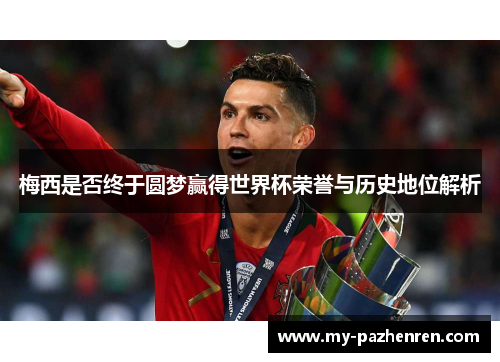 梅西是否终于圆梦赢得世界杯荣誉与历史地位解析