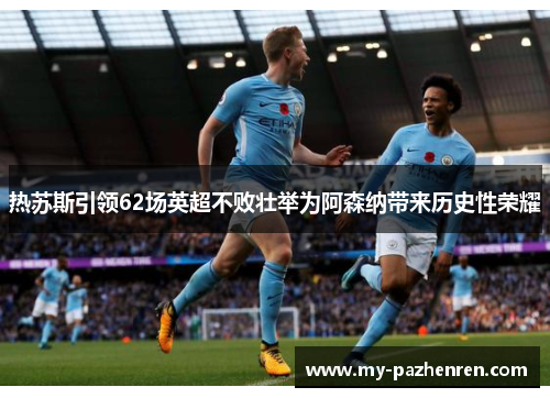 热苏斯引领62场英超不败壮举为阿森纳带来历史性荣耀 热苏斯引领62场英超不败壮举为阿森纳带来历史性荣耀