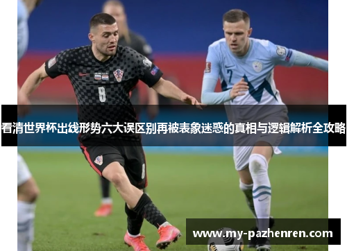 看清世界杯出线形势六大误区别再被表象迷惑的真相与逻辑解析全攻略 看清世界杯出线形势六大误区别再被表象迷惑的真相与逻辑解析全攻略