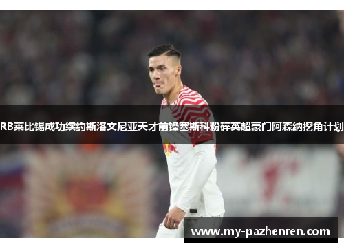 RB莱比锡成功续约斯洛文尼亚天才前锋塞斯科粉碎英超豪门阿森纳挖角计划