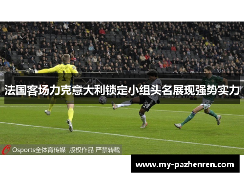 法国客场力克意大利锁定小组头名展现强势实力