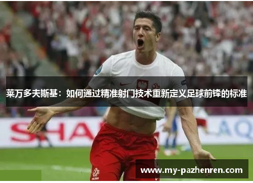 莱万多夫斯基：如何通过精准射门技术重新定义足球前锋的标准