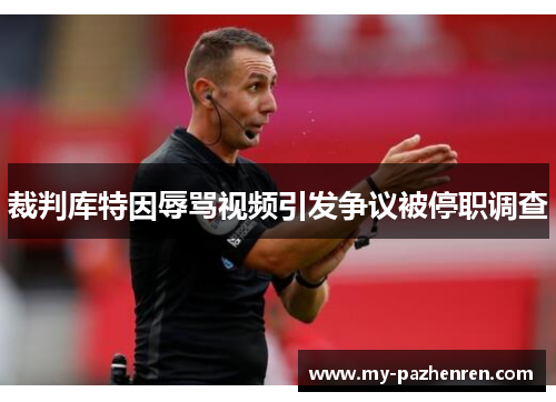 裁判库特因辱骂视频引发争议被停职调查 裁判库特因辱骂视频引发争议被停职调查