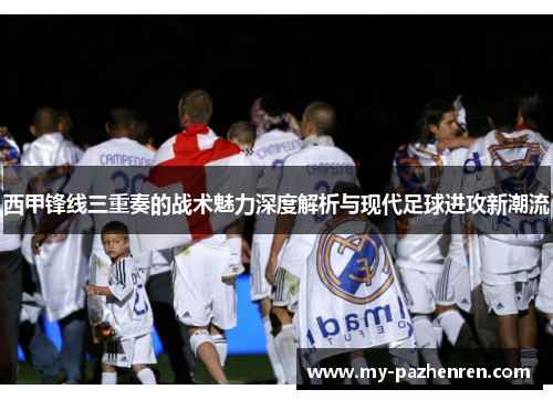 西甲锋线三重奏的战术魅力深度解析与现代足球进攻新潮流 西甲锋线三重奏的战术魅力深度解析与现代足球进攻新潮流