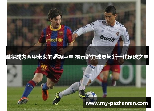 谁将成为西甲未来的超级巨星 揭示潜力球员与新一代足球之星 谁将成为西甲未来的超级巨星 揭示潜力球员与新一代足球之星