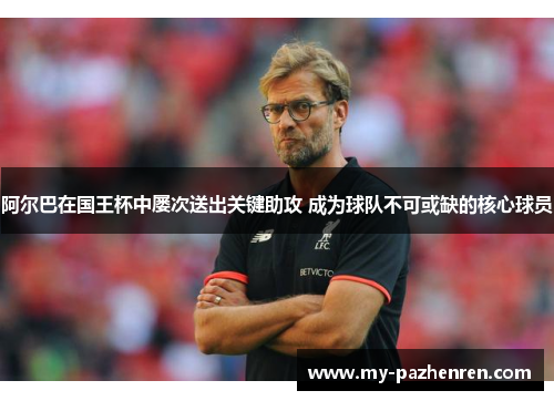 阿尔巴在国王杯中屡次送出关键助攻 成为球队不可或缺的核心球员