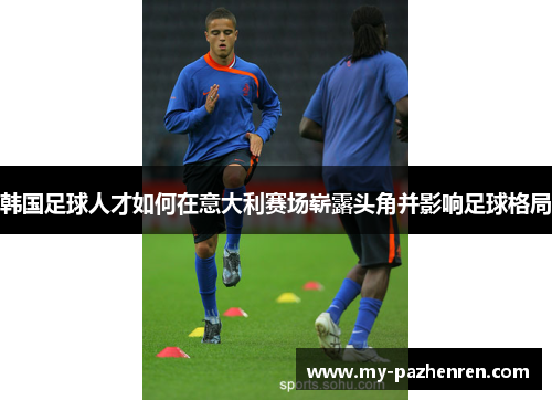 韩国足球人才如何在意大利赛场崭露头角并影响足球格局